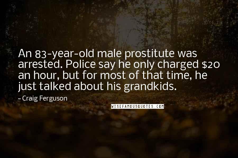 Craig Ferguson Quotes: An 83-year-old male prostitute was arrested. Police say he only charged $20 an hour, but for most of that time, he just talked about his grandkids.