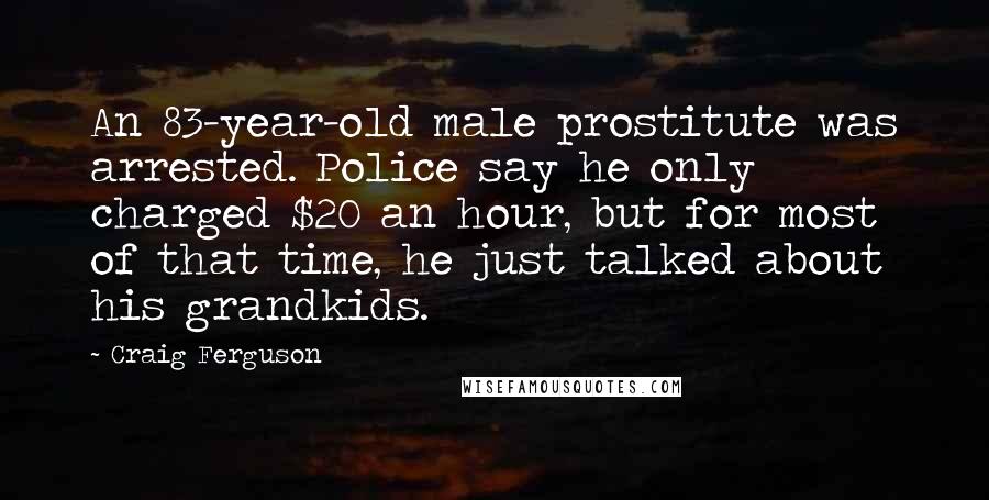 Craig Ferguson Quotes: An 83-year-old male prostitute was arrested. Police say he only charged $20 an hour, but for most of that time, he just talked about his grandkids.