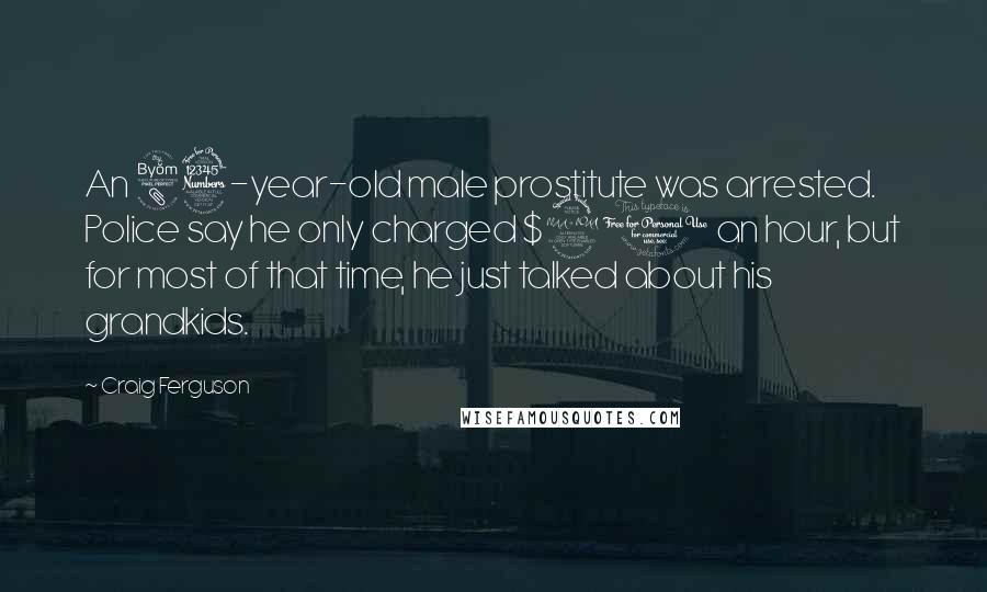 Craig Ferguson Quotes: An 83-year-old male prostitute was arrested. Police say he only charged $20 an hour, but for most of that time, he just talked about his grandkids.