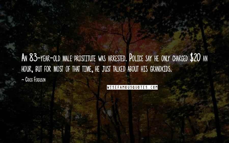 Craig Ferguson Quotes: An 83-year-old male prostitute was arrested. Police say he only charged $20 an hour, but for most of that time, he just talked about his grandkids.