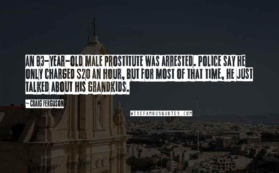 Craig Ferguson Quotes: An 83-year-old male prostitute was arrested. Police say he only charged $20 an hour, but for most of that time, he just talked about his grandkids.