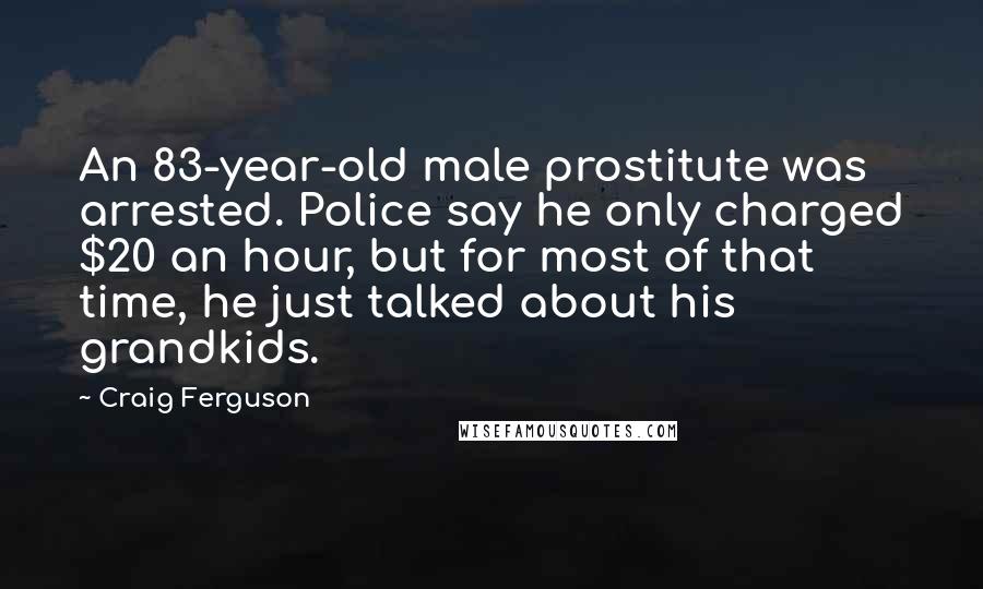 Craig Ferguson Quotes: An 83-year-old male prostitute was arrested. Police say he only charged $20 an hour, but for most of that time, he just talked about his grandkids.