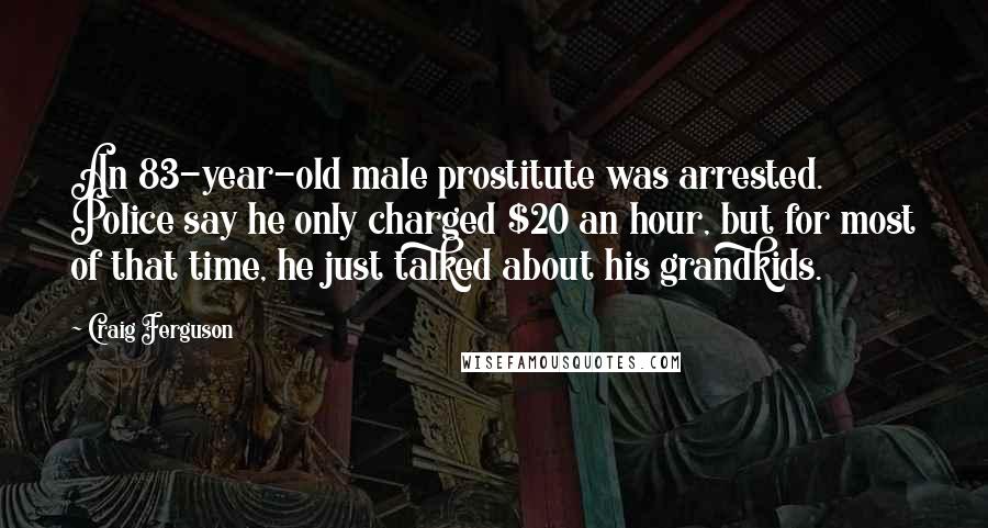 Craig Ferguson Quotes: An 83-year-old male prostitute was arrested. Police say he only charged $20 an hour, but for most of that time, he just talked about his grandkids.