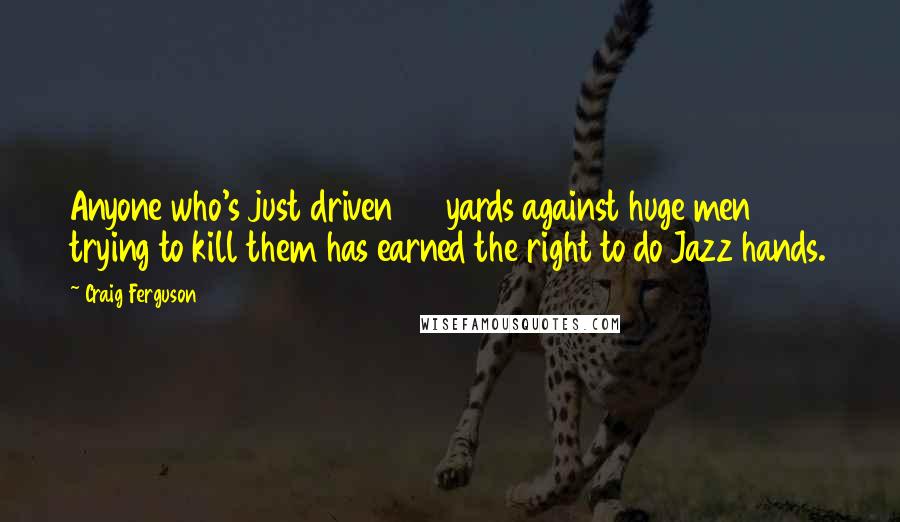 Craig Ferguson Quotes: Anyone who's just driven 90 yards against huge men trying to kill them has earned the right to do Jazz hands.