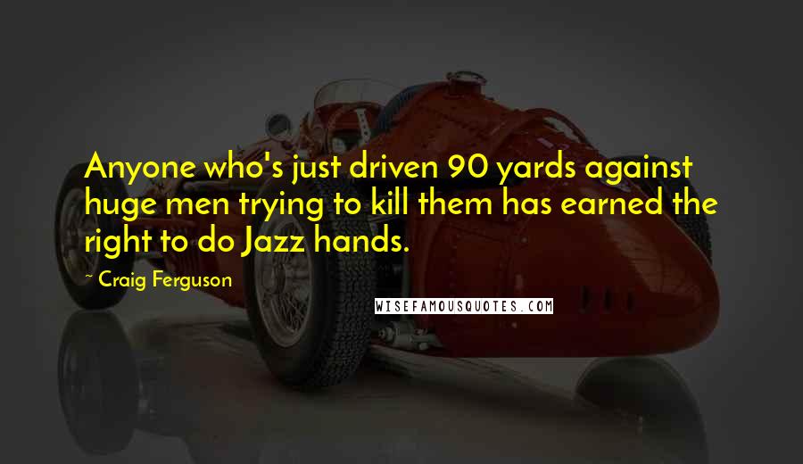 Craig Ferguson Quotes: Anyone who's just driven 90 yards against huge men trying to kill them has earned the right to do Jazz hands.