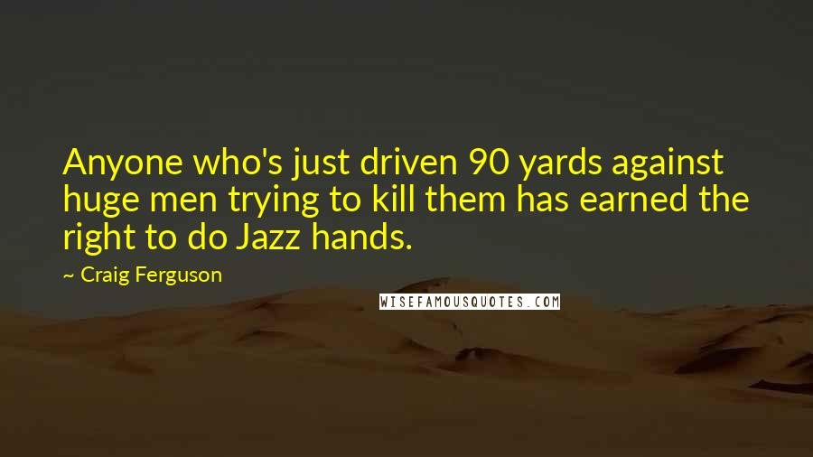 Craig Ferguson Quotes: Anyone who's just driven 90 yards against huge men trying to kill them has earned the right to do Jazz hands.