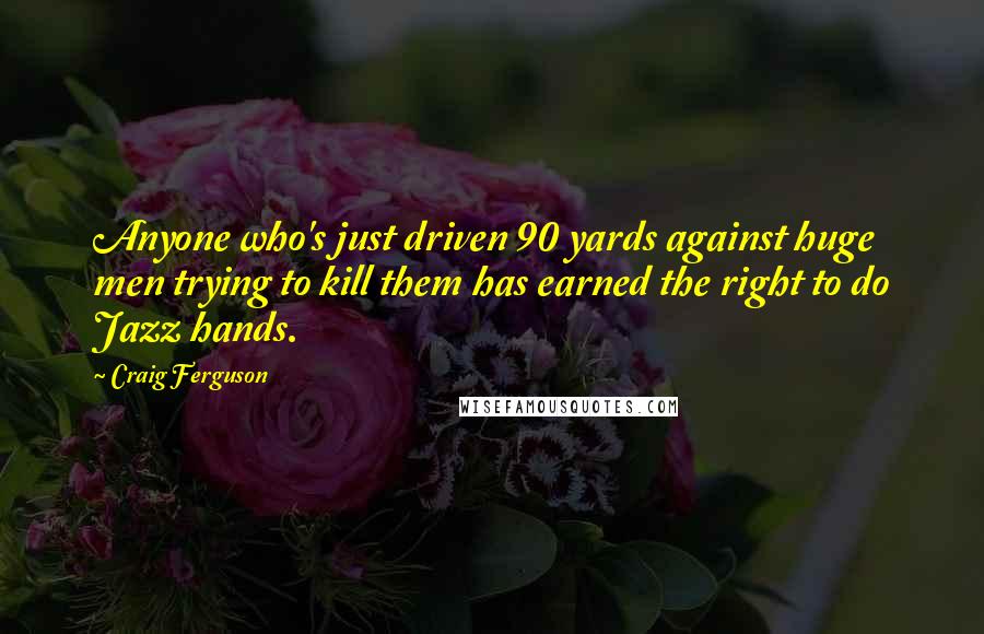 Craig Ferguson Quotes: Anyone who's just driven 90 yards against huge men trying to kill them has earned the right to do Jazz hands.