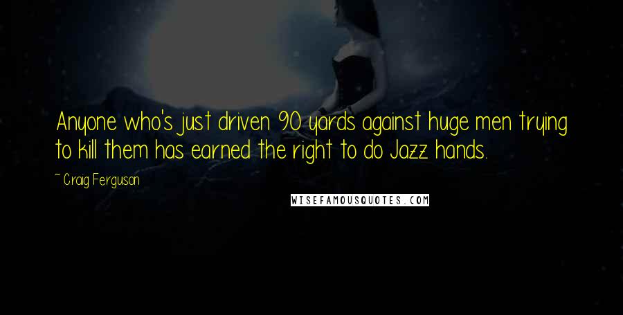 Craig Ferguson Quotes: Anyone who's just driven 90 yards against huge men trying to kill them has earned the right to do Jazz hands.