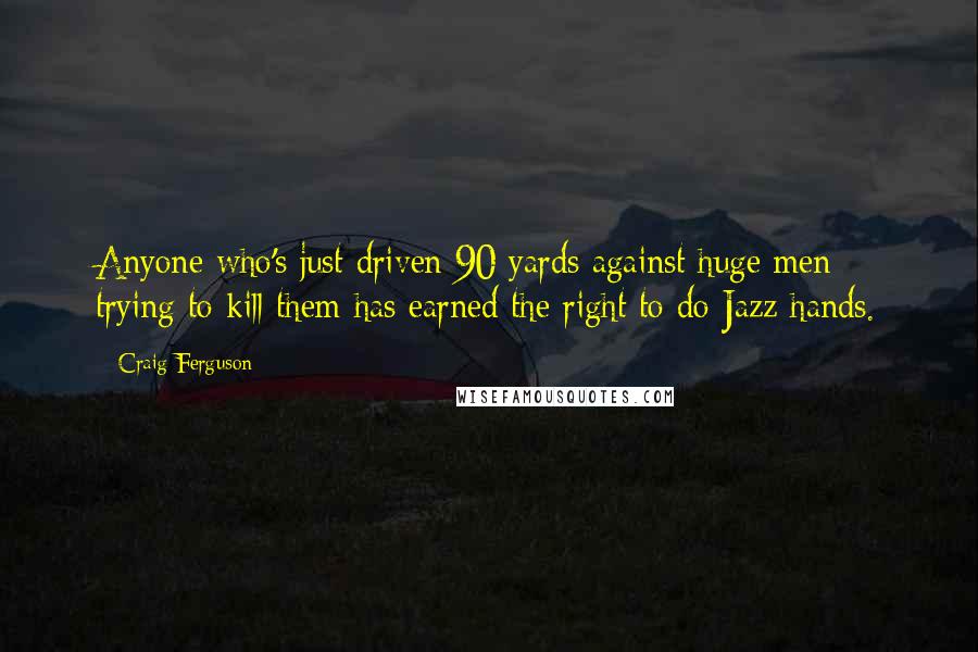 Craig Ferguson Quotes: Anyone who's just driven 90 yards against huge men trying to kill them has earned the right to do Jazz hands.