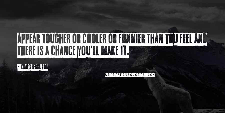 Craig Ferguson Quotes: Appear tougher or cooler or funnier than you feel and there is a chance you'll make it.