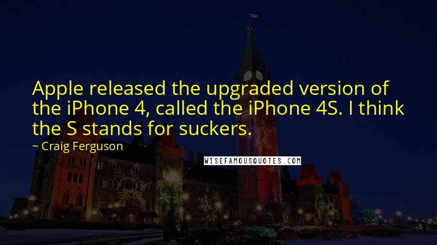 Craig Ferguson Quotes: Apple released the upgraded version of the iPhone 4, called the iPhone 4S. I think the S stands for suckers.