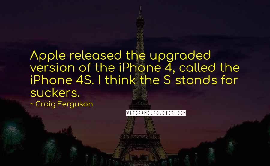 Craig Ferguson Quotes: Apple released the upgraded version of the iPhone 4, called the iPhone 4S. I think the S stands for suckers.