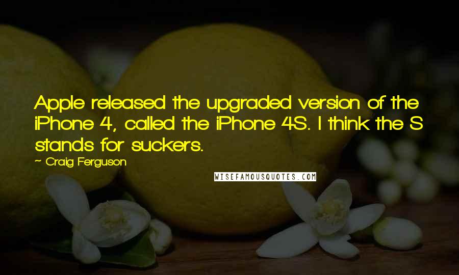 Craig Ferguson Quotes: Apple released the upgraded version of the iPhone 4, called the iPhone 4S. I think the S stands for suckers.