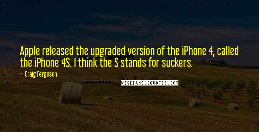Craig Ferguson Quotes: Apple released the upgraded version of the iPhone 4, called the iPhone 4S. I think the S stands for suckers.