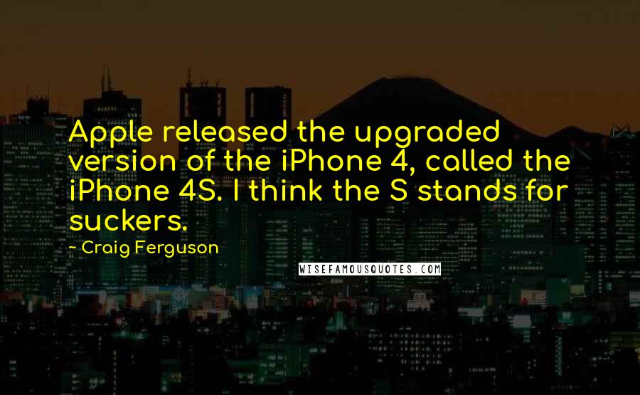 Craig Ferguson Quotes: Apple released the upgraded version of the iPhone 4, called the iPhone 4S. I think the S stands for suckers.