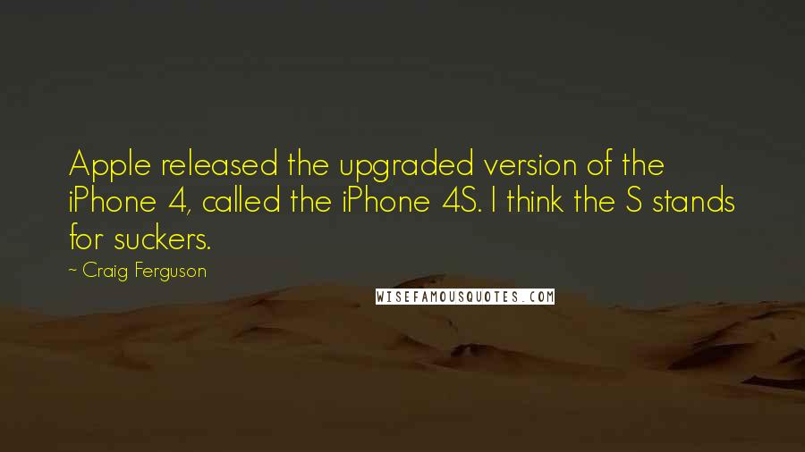 Craig Ferguson Quotes: Apple released the upgraded version of the iPhone 4, called the iPhone 4S. I think the S stands for suckers.