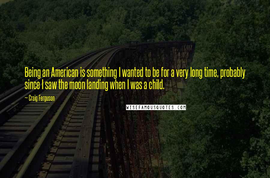 Craig Ferguson Quotes: Being an American is something I wanted to be for a very long time, probably since I saw the moon landing when I was a child.