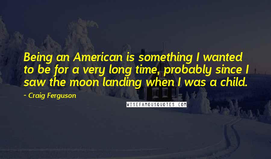 Craig Ferguson Quotes: Being an American is something I wanted to be for a very long time, probably since I saw the moon landing when I was a child.