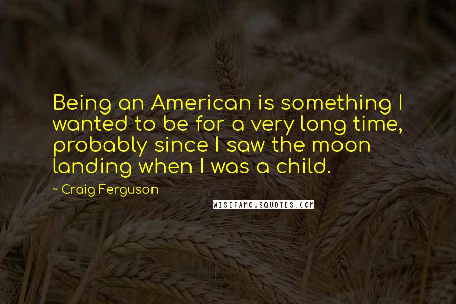 Craig Ferguson Quotes: Being an American is something I wanted to be for a very long time, probably since I saw the moon landing when I was a child.