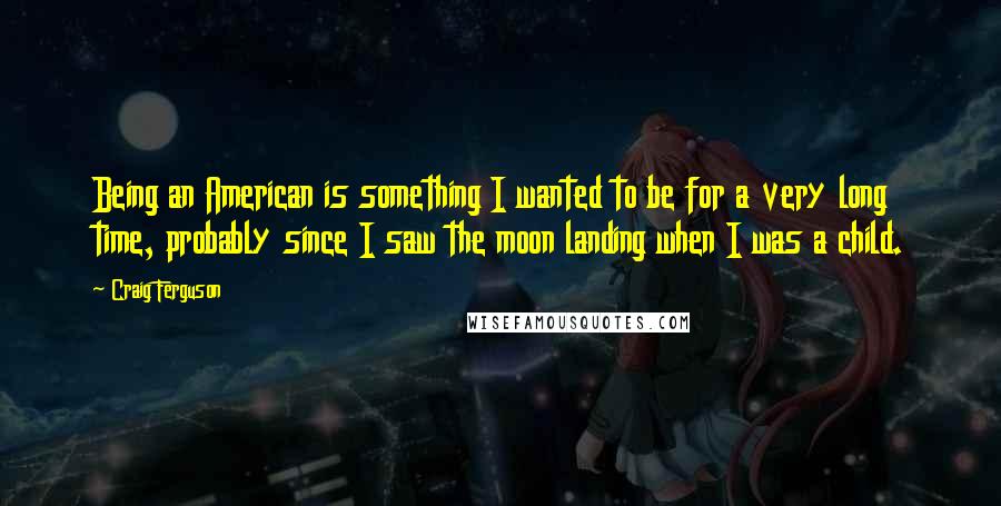 Craig Ferguson Quotes: Being an American is something I wanted to be for a very long time, probably since I saw the moon landing when I was a child.