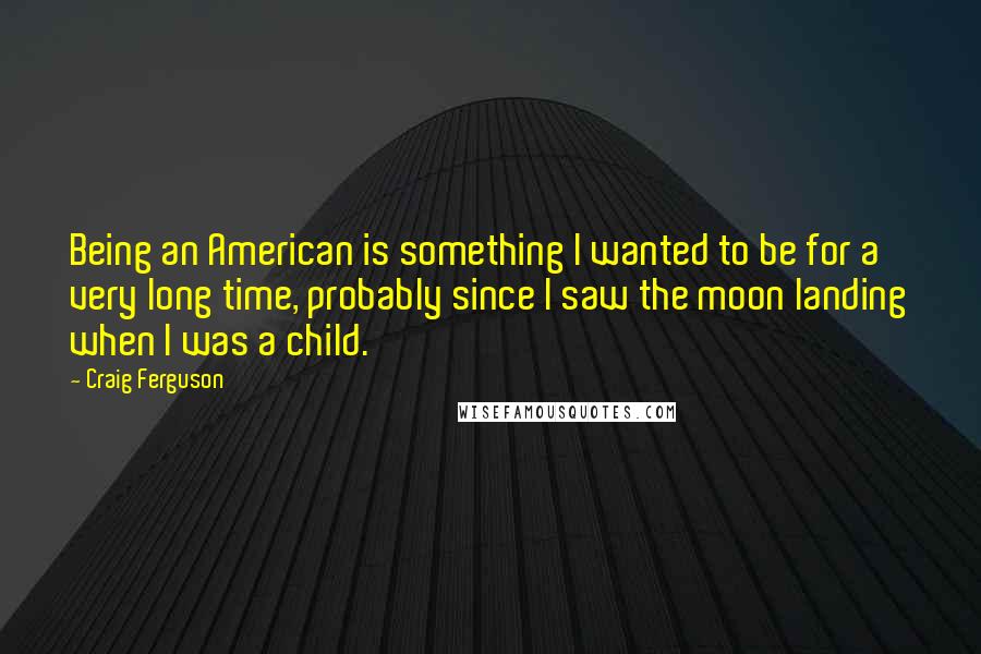Craig Ferguson Quotes: Being an American is something I wanted to be for a very long time, probably since I saw the moon landing when I was a child.