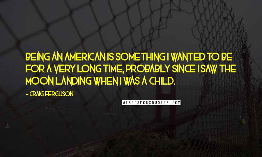 Craig Ferguson Quotes: Being an American is something I wanted to be for a very long time, probably since I saw the moon landing when I was a child.