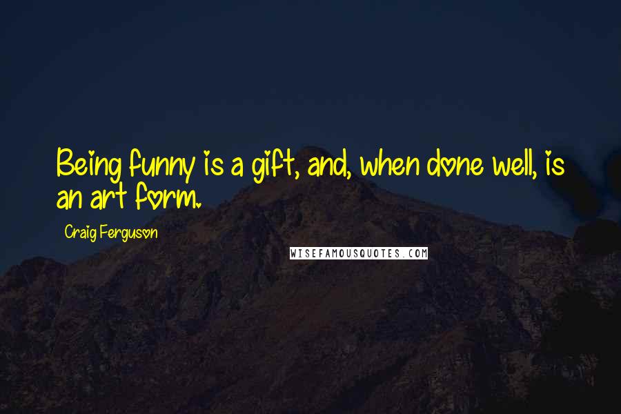 Craig Ferguson Quotes: Being funny is a gift, and, when done well, is an art form.