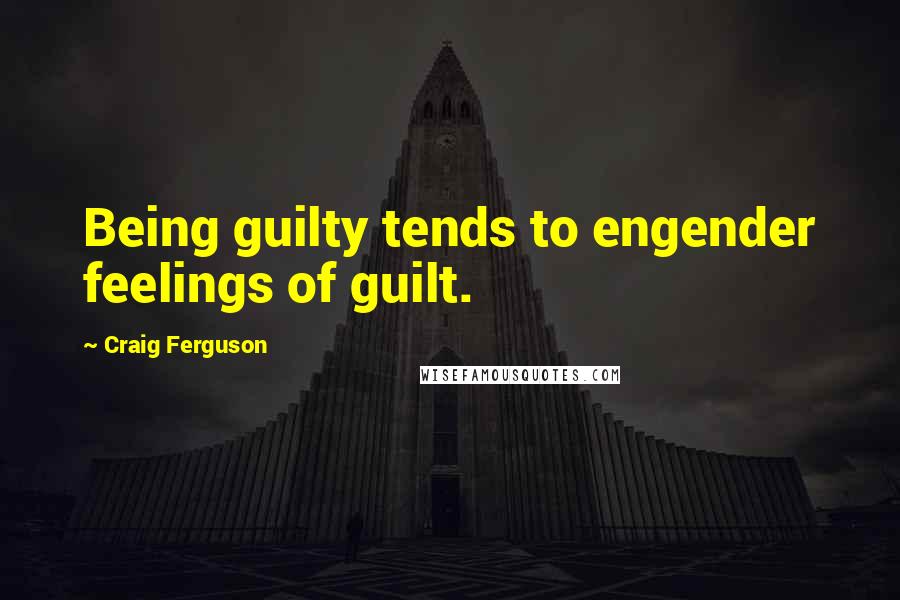 Craig Ferguson Quotes: Being guilty tends to engender feelings of guilt.