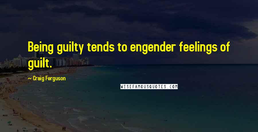 Craig Ferguson Quotes: Being guilty tends to engender feelings of guilt.