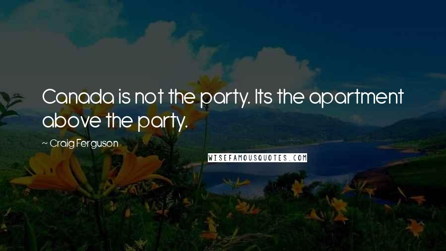Craig Ferguson Quotes: Canada is not the party. Its the apartment above the party.