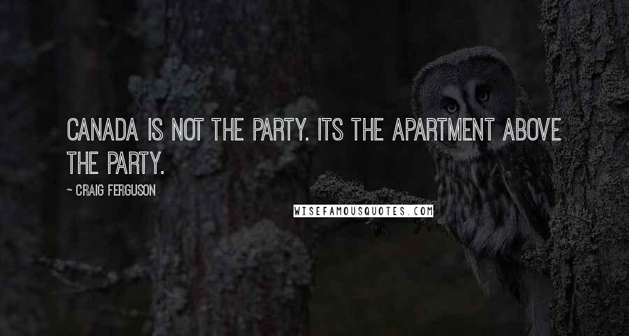 Craig Ferguson Quotes: Canada is not the party. Its the apartment above the party.