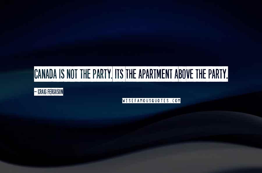 Craig Ferguson Quotes: Canada is not the party. Its the apartment above the party.