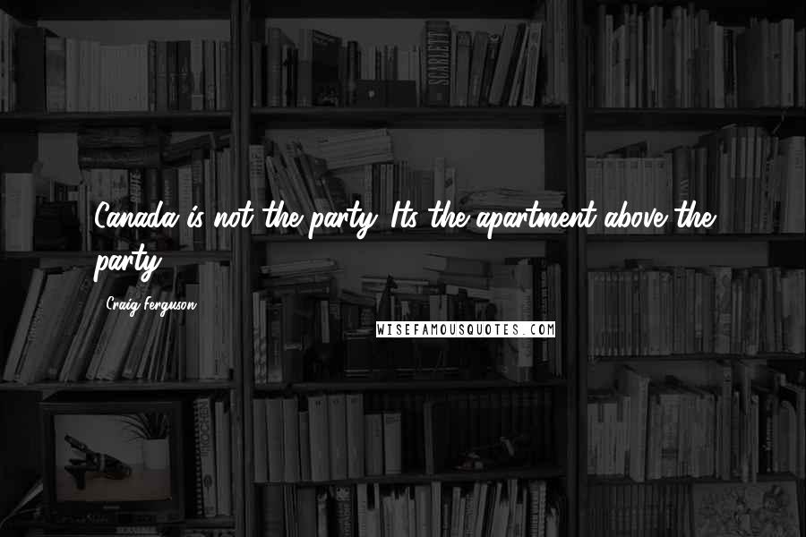 Craig Ferguson Quotes: Canada is not the party. Its the apartment above the party.