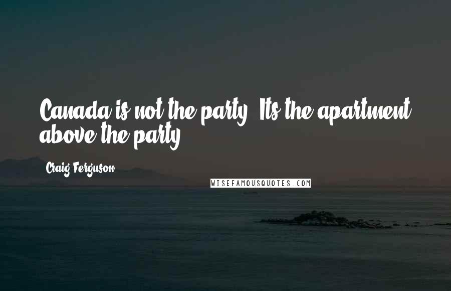 Craig Ferguson Quotes: Canada is not the party. Its the apartment above the party.