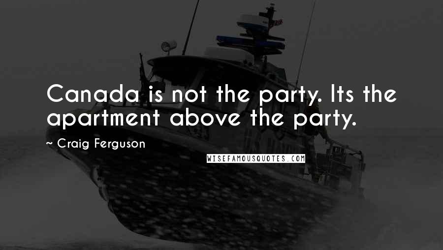 Craig Ferguson Quotes: Canada is not the party. Its the apartment above the party.