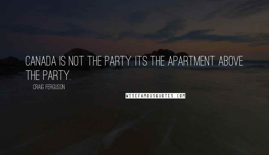 Craig Ferguson Quotes: Canada is not the party. Its the apartment above the party.