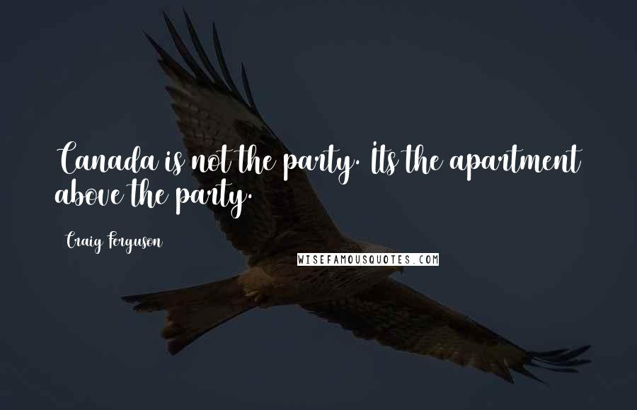 Craig Ferguson Quotes: Canada is not the party. Its the apartment above the party.