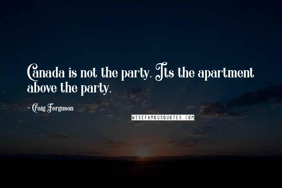 Craig Ferguson Quotes: Canada is not the party. Its the apartment above the party.