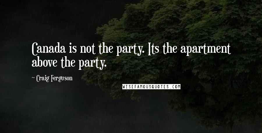 Craig Ferguson Quotes: Canada is not the party. Its the apartment above the party.