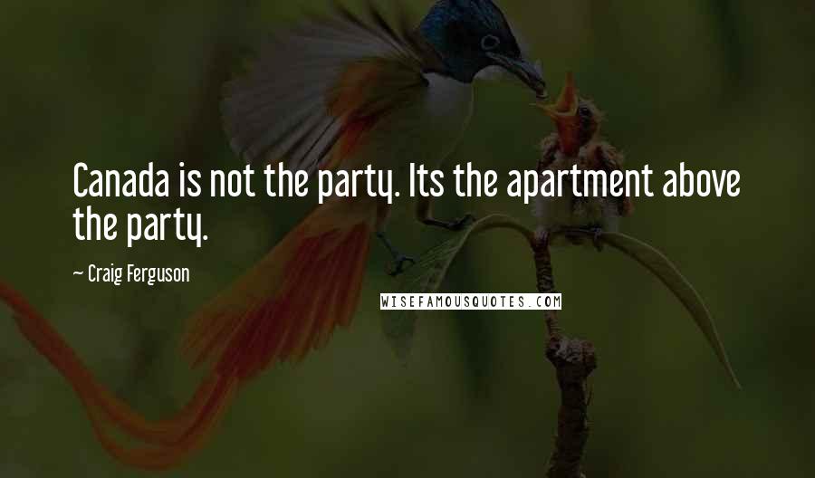 Craig Ferguson Quotes: Canada is not the party. Its the apartment above the party.