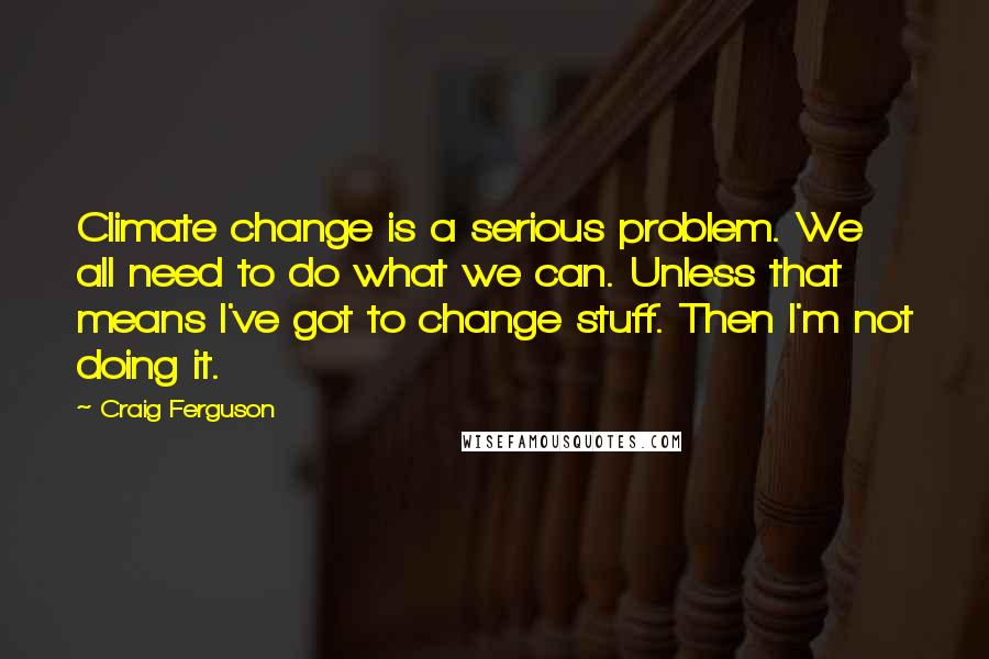 Craig Ferguson Quotes: Climate change is a serious problem. We all need to do what we can. Unless that means I've got to change stuff. Then I'm not doing it.