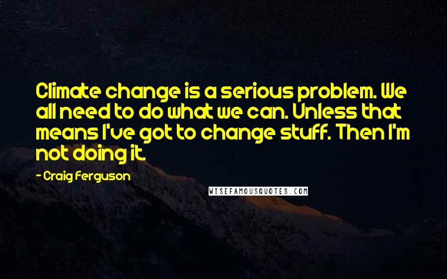 Craig Ferguson Quotes: Climate change is a serious problem. We all need to do what we can. Unless that means I've got to change stuff. Then I'm not doing it.