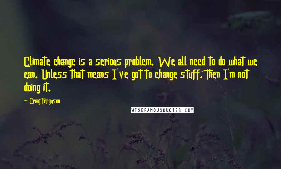 Craig Ferguson Quotes: Climate change is a serious problem. We all need to do what we can. Unless that means I've got to change stuff. Then I'm not doing it.