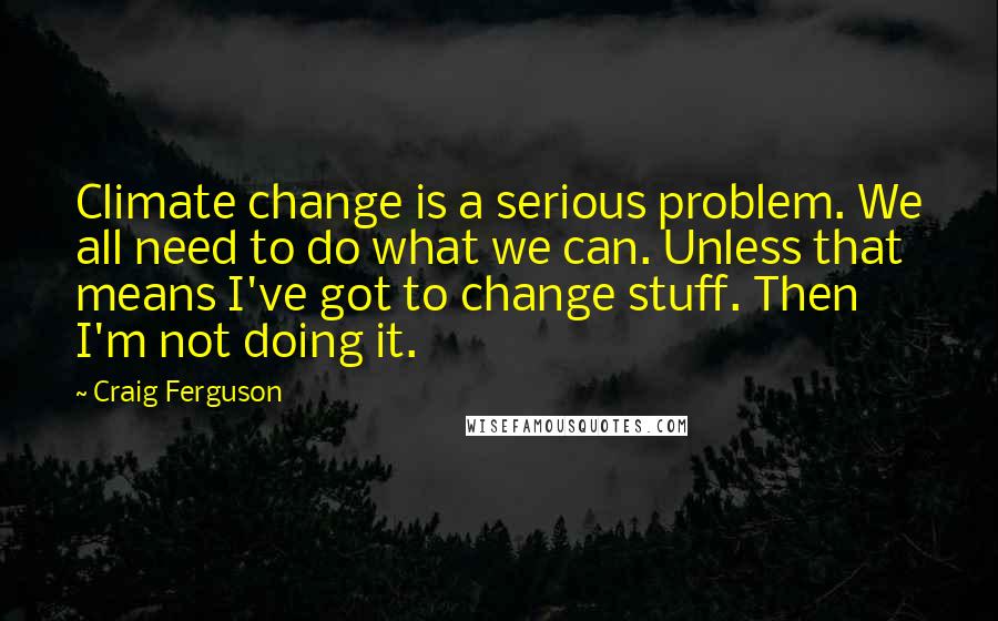 Craig Ferguson Quotes: Climate change is a serious problem. We all need to do what we can. Unless that means I've got to change stuff. Then I'm not doing it.