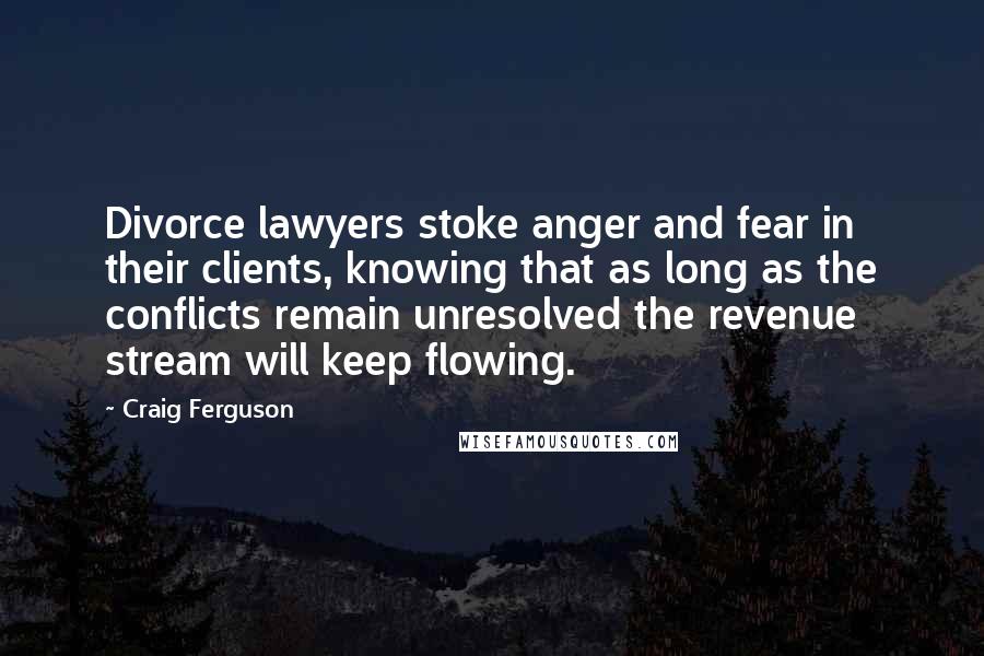 Craig Ferguson Quotes: Divorce lawyers stoke anger and fear in their clients, knowing that as long as the conflicts remain unresolved the revenue stream will keep flowing.