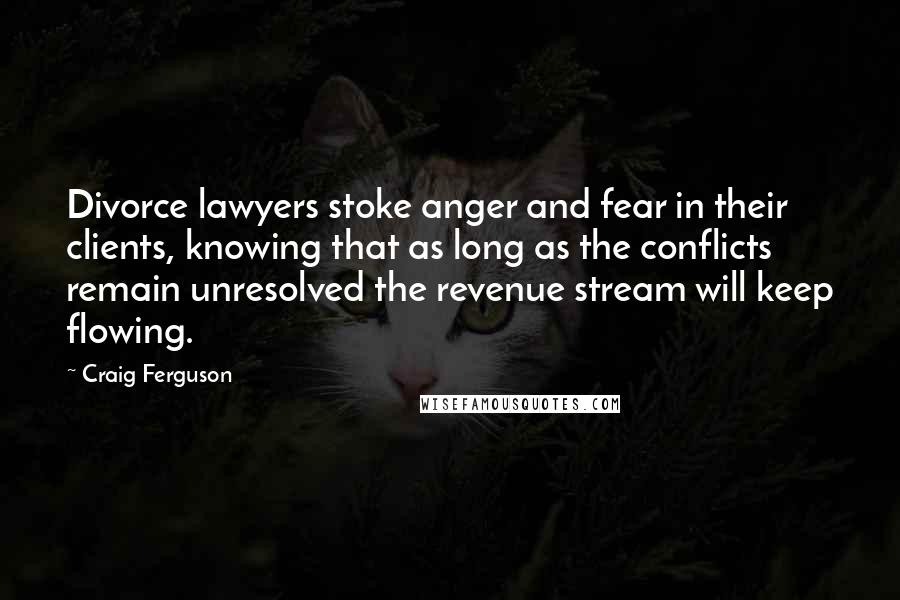 Craig Ferguson Quotes: Divorce lawyers stoke anger and fear in their clients, knowing that as long as the conflicts remain unresolved the revenue stream will keep flowing.