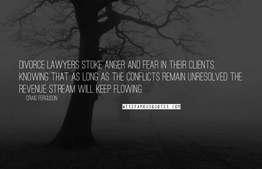 Craig Ferguson Quotes: Divorce lawyers stoke anger and fear in their clients, knowing that as long as the conflicts remain unresolved the revenue stream will keep flowing.