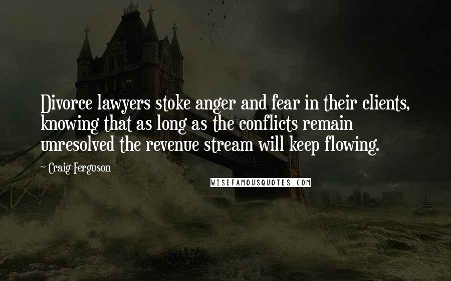 Craig Ferguson Quotes: Divorce lawyers stoke anger and fear in their clients, knowing that as long as the conflicts remain unresolved the revenue stream will keep flowing.