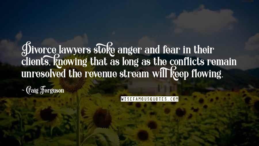 Craig Ferguson Quotes: Divorce lawyers stoke anger and fear in their clients, knowing that as long as the conflicts remain unresolved the revenue stream will keep flowing.