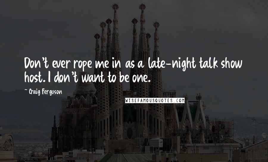 Craig Ferguson Quotes: Don't ever rope me in as a late-night talk show host. I don't want to be one.